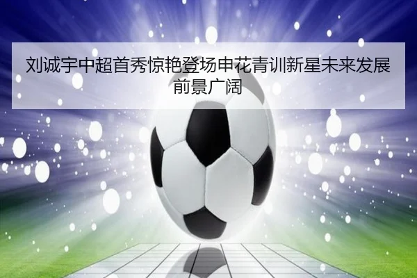 刘诚宇中超首秀惊艳登场申花青训新星未来发展前景广阔